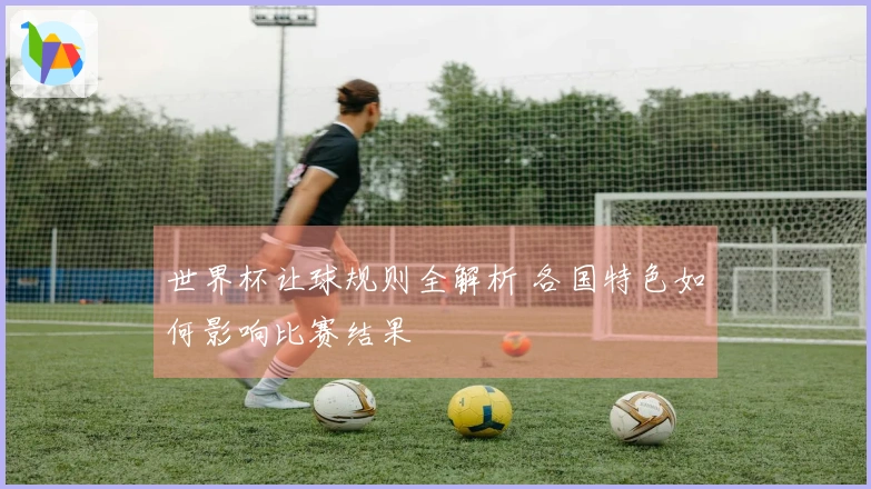 世界杯让球规则全解析 各国特色如何影响比赛结果