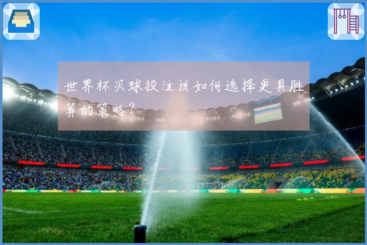 世界杯买球投注该如何选择更具胜算的策略？