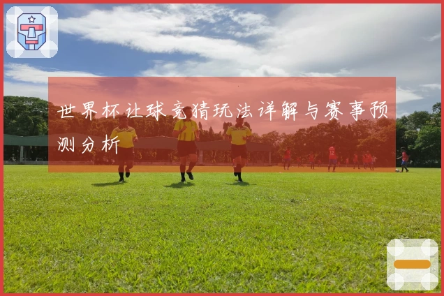 世界杯让球竞猜玩法详解与赛事预测分析