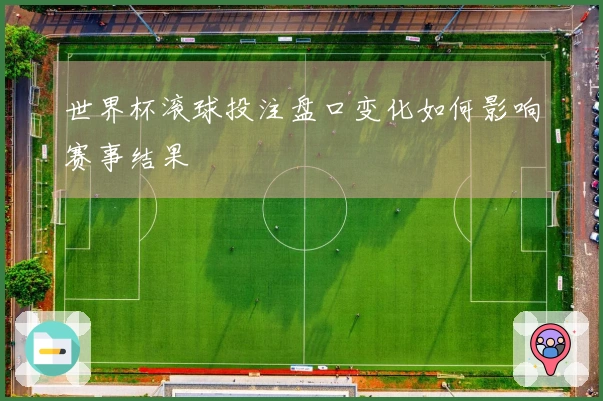 世界杯滚球投注盘口变化如何影响赛事结果