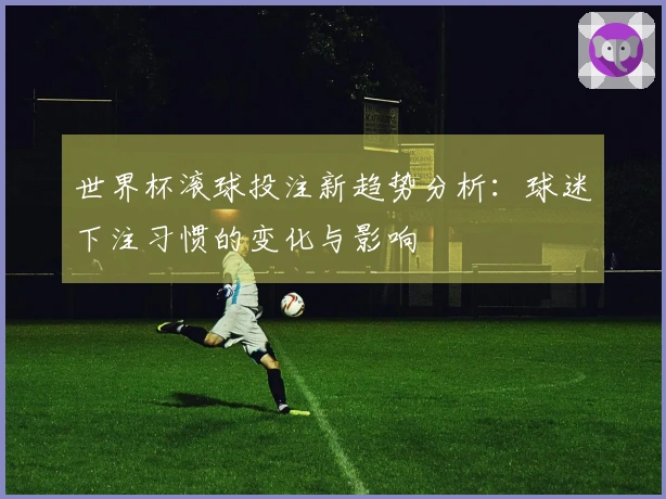 世界杯滚球投注新趋势分析：球迷下注习惯的变化与影响