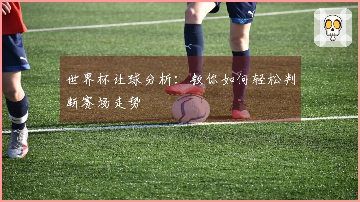 世界杯让球分析：教你如何轻松判断赛场走势