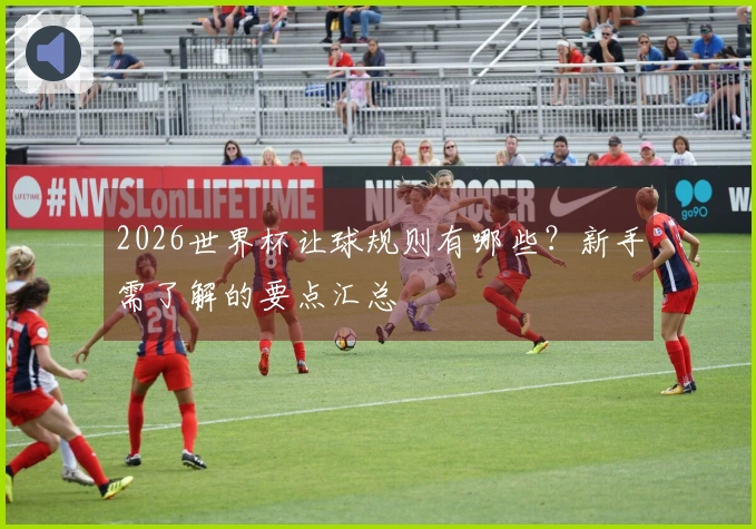 2026世界杯让球规则有哪些？新手需了解的要点汇总