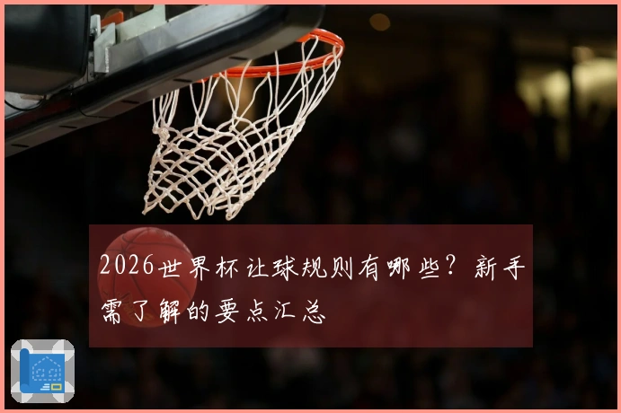 2026世界杯让球规则有哪些？新手需了解的要点汇总