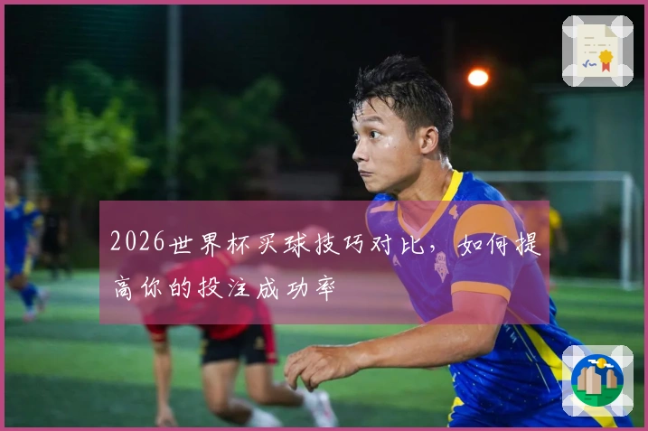 2026世界杯买球技巧对比，如何提高你的投注成功率