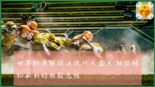 世界杯滚球投注技巧大盘点 助你轻松获利的经验总结