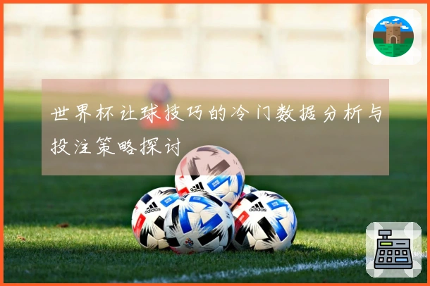 世界杯让球技巧的冷门数据分析与投注策略探讨