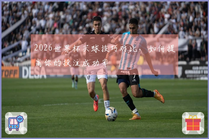 2026世界杯买球技巧对比,如何提高你的投注成功率