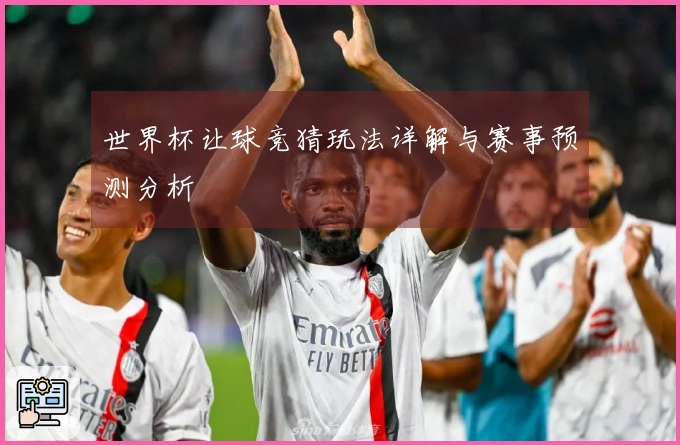世界杯让球竞猜玩法详解与赛事预测分析