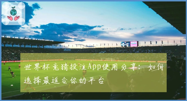 世界杯竞猜投注App使用分享：如何选择最适合你的平台