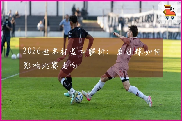 2026世界杯盘口解析：看让球如何影响比赛走向