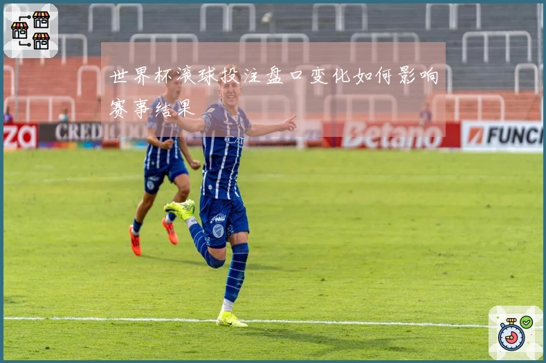 世界杯滚球投注盘口变化如何影响赛事结果