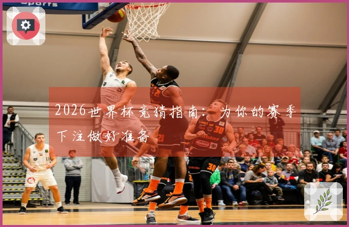 2026世界杯竞猜指南：为你的赛季下注做好准备
