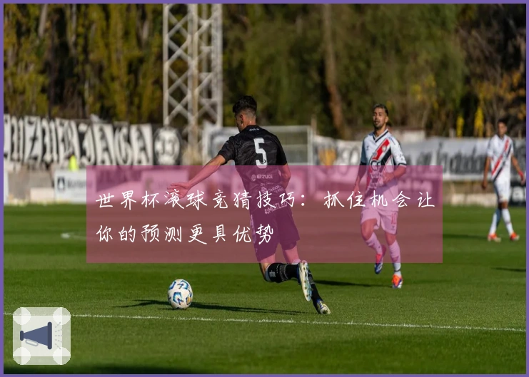 世界杯滚球竞猜技巧：抓住机会让你的预测更具优势