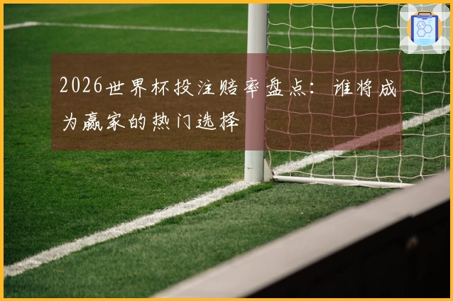 2026世界杯投注赔率盘点：谁将成为赢家的热门选择
