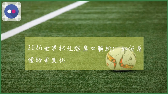 2026世界杯让球盘口解析：如何看懂赔率变化