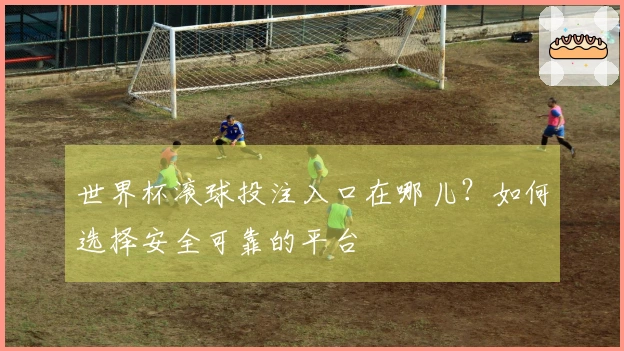 世界杯滚球投注入口在哪儿？如何选择安全可靠的平台