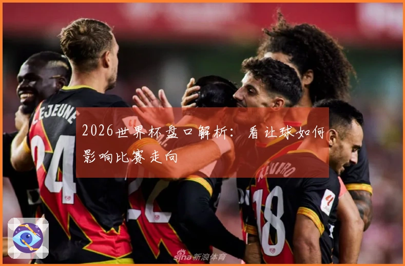 2026世界杯盘口解析：看让球如何影响比赛走向