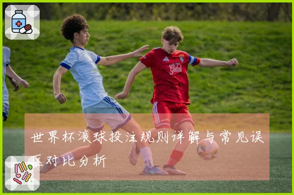 世界杯滚球投注规则详解与常见误区对比分析
