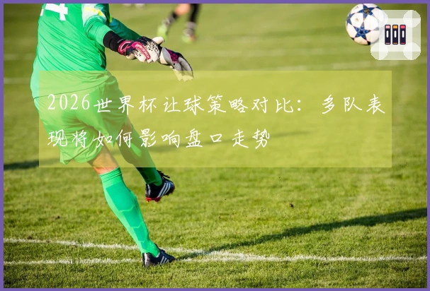 2026世界杯让球策略对比：多队表现将如何影响盘口走势