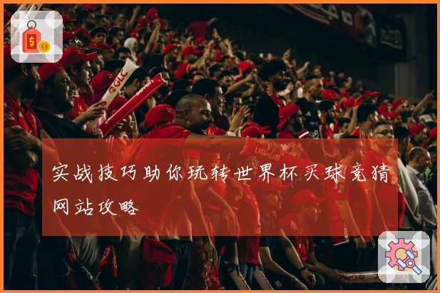 实战技巧助你玩转世界杯买球竞猜网站攻略